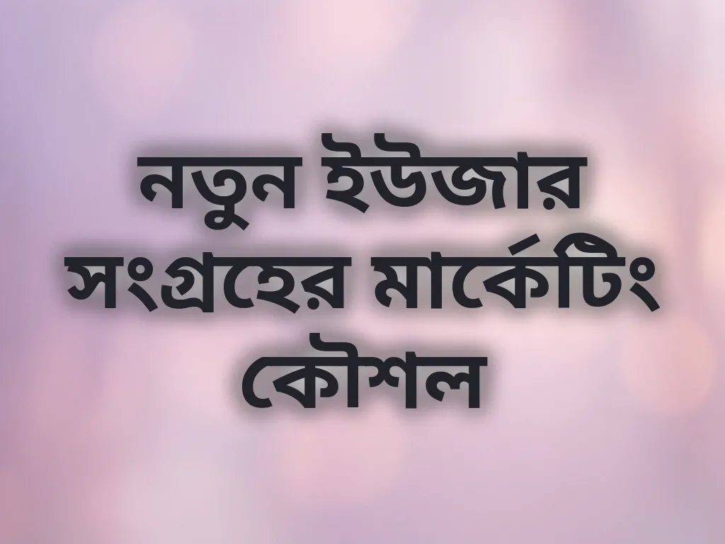 নতুন ইউজার সংগ্রহের মার্কেটিং কৌশল